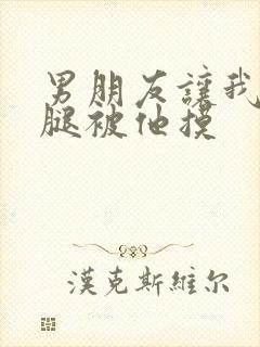 男朋友让我打开腿被他摸