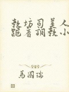 教坊司美人裸体跪着调教小说