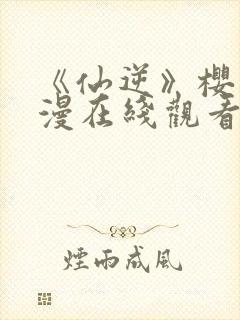 《仙逆》樱花动漫在线观看