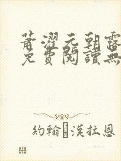 萧濯元朝露全文免费阅读无弹窗笔趣