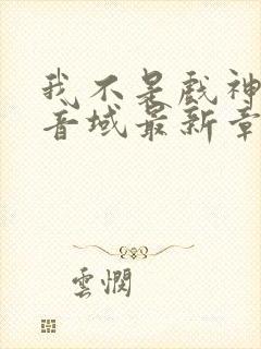 我不是戏神三九音域最新章节列表