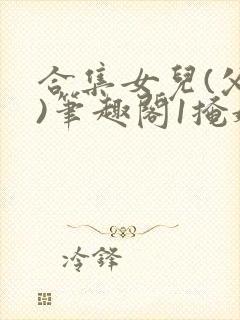 合集女儿(父女)笔趣阁1掩娇啼