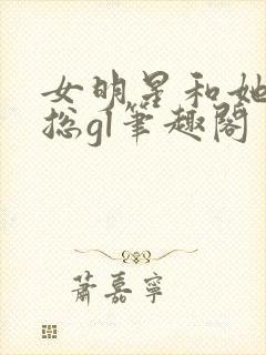 女明星和她的霸总gl笔趣阁