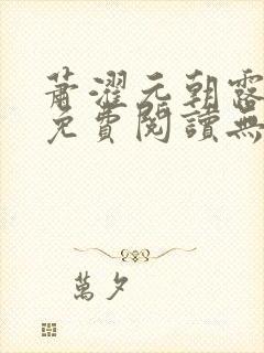 萧濯元朝露全文免费阅读无弹窗笔趣