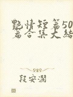 艳情短篇500篇合集大结局小说在线阅