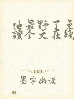 他最野了免费阅读全文在线阅读