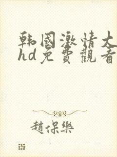 韩国激情大合集hd免费观看