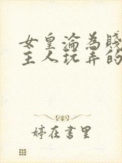 女皇沦为贱妾给主人玩弄的小说