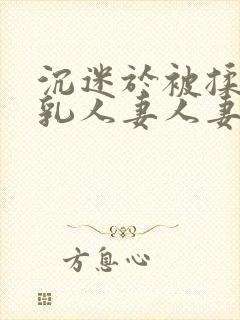 沉迷于被揉搓巨乳人妻人妻被丈夫好