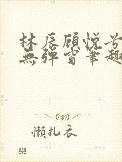 林辰顾悦兮正版无弹窗笔趣阁