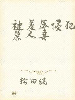 被羞辱侵犯的美丽人妻