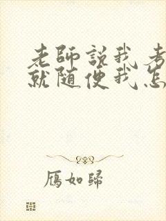 老师说我考好了就随便我怎样