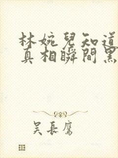 林婉儿知道林珙真相瞬间黑化