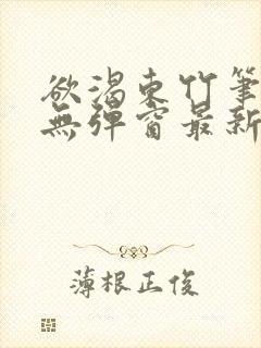 欲渴东竹笔趣阁无弹窗最新章节更新