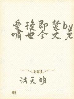 爱后即焚by林啸也全文免费阅读笔趣阁