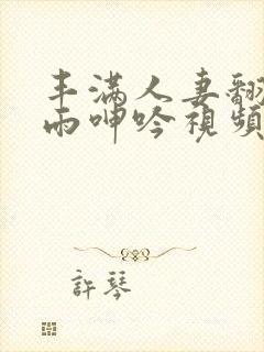 丰满人妻翻云覆雨呻吟视频