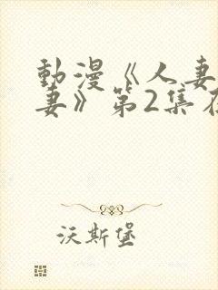 动漫《人妻x人妻》第2集在线