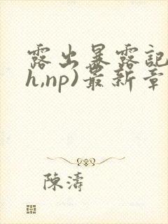 露出暴露记(高h,np)最新章节