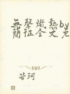 无声炽热by傅蔺征全文免费阅读笔趣阁