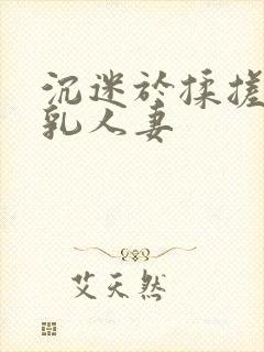 沉迷于揉搓的巨乳人妻