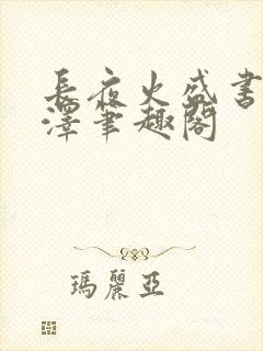 长夜火盛书意薛泽笔趣阁