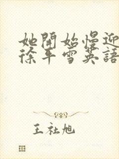 她开始慢迎迎合徐平雪英语