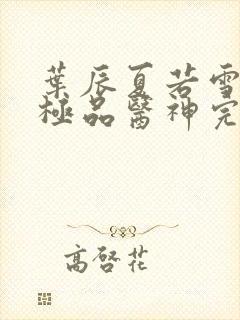 叶辰夏若雪都市极品医神完本