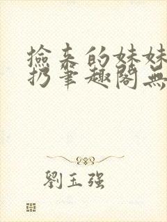 捡来的妹妹会产扔笔趣阁无弹窗最新封面