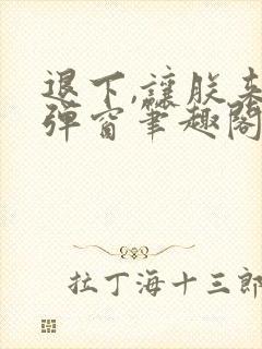 退下,让朕来无弹窗笔趣阁