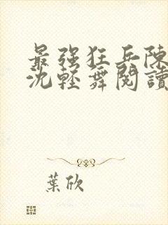 最强狂兵陈六何沈轻舞阅读