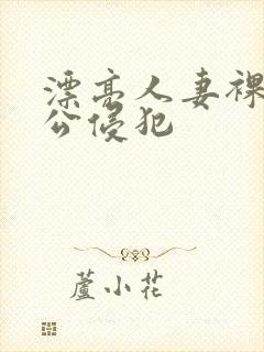 漂亮人妻裸睡被公侵犯