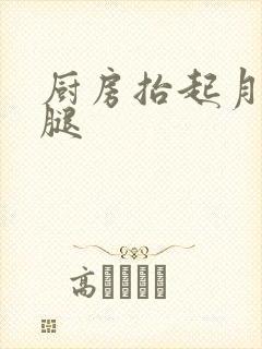 厨房抬起月月的腿