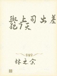 与上司出差被侵犯7天