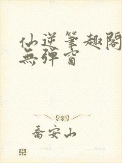 仙逆笔趣阁顶点无弹窗