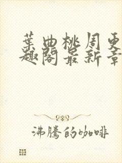 叶曲桃周更明笔趣阁最新章节列表