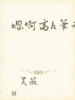 嗯啊高h笔趣阁