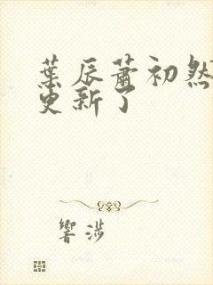 叶辰萧初然刚刚更新了