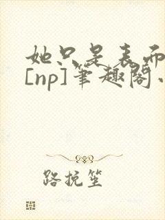 她只是表面清纯[np]笔趣阁小说