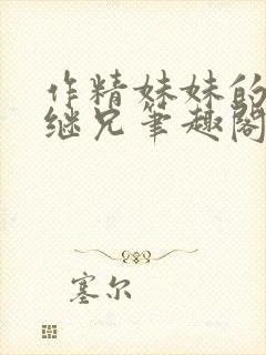 作精妹妹的专属继兄笔趣阁最新章节