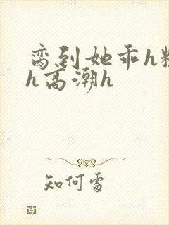 脔到她乖h粗话h高潮h