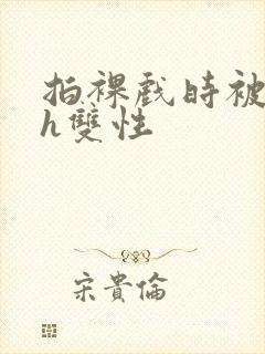 拍裸戏时被c了h双性