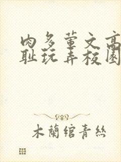 肉多荤文高h羞耻玩弄校园小说