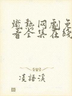 炽热网剧免费观看全集在线播放国语版