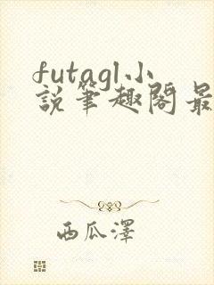 futagl小说笔趣阁最新章节更新