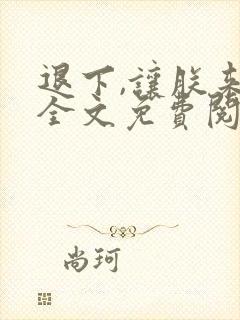 退下,让朕来 全文免费阅读