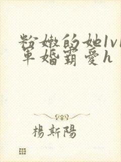 粉嫩的她1v1军婚霸爱h