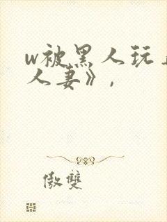 w被黑人玩弄的人妻》,