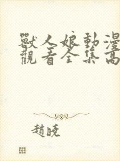 兽人娘动漫免费观看全集高清