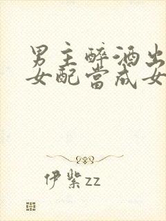 男主醉酒出轨把女配当成女主小说