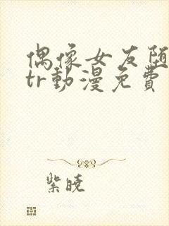 偶像女友堕落ntr动漫免费观看